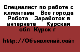 Специалист по работе с клиентами - Все города Работа » Заработок в интернете   . Курская обл.,Курск г.